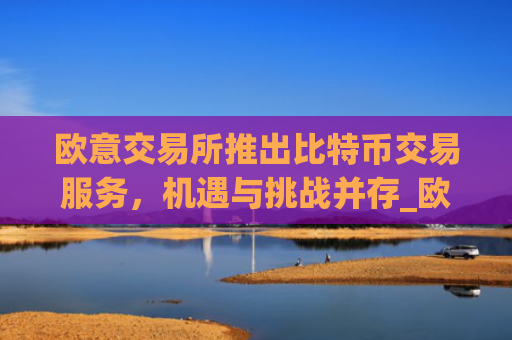欧意交易所推出比特币交易服务,机遇与挑战并存_欧比特比特币