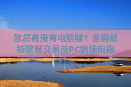 欧易有没有电脑版?**解析欧易交易所PC端使用指南_