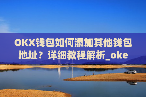 OKX钱包如何添加其他钱包地址？详细教程解析_okex钱包在哪