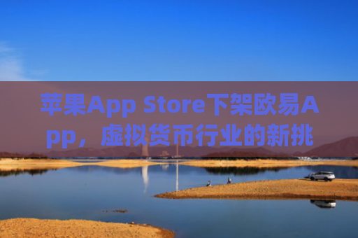 苹果App Store下架欧易App，虚拟货币行业的新挑战与应对策略_