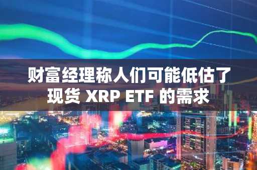 财富经理称人们可能低估了现货 XRP ETF 的需求