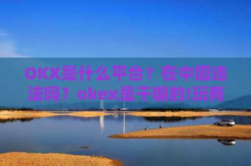 OKX是什么平台?在**违法吗?okex是干嘛的!玩有风险吗?