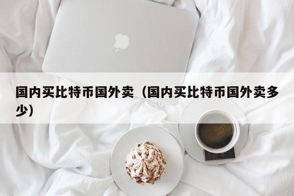 **买比特币国外卖(**买比特币国外卖多少)