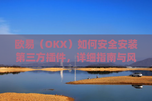 欧易（OKX）如何安全安装第三方插件，详细指南与风险提示_