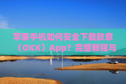 苹果手机如何安全下载欧意(OKX)App?完整教程与注意事项_苹果怎么下载欧了出行