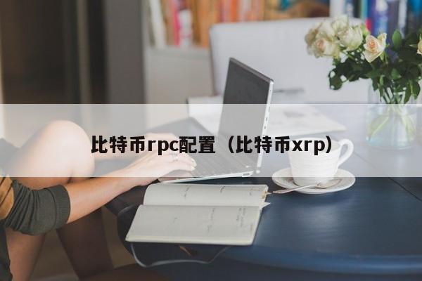 <a href=https://www.globetech.com.cn/news/299313.html target=_blank class=infotextkey>比特币</a>rpc配置(比特币xrp)
