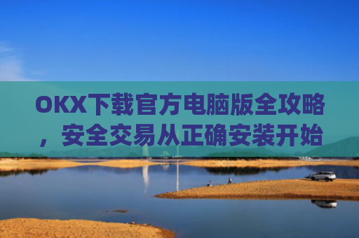 OKX下载官方电脑版全攻略,安全交易从正确安装开始_ok 下载