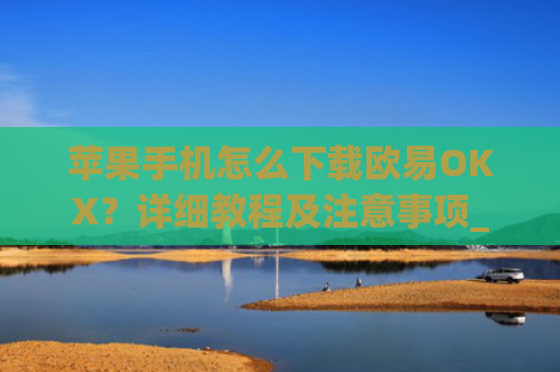苹果手机怎么下载欧易OKX？详细教程及注意事项_