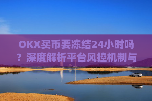OKX买币要冻结24小时吗？深度解析平台风控机制与应对策略_在okex卖币不怕冻结银行卡吗