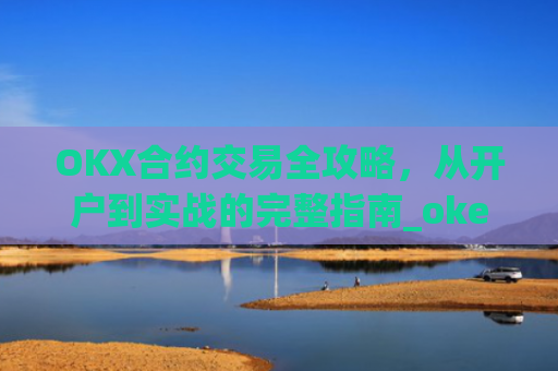 OKX合约交易全攻略,从开户到实战的完整指南_okex的合约玩法