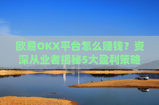 欧易OKX平台怎么赚钱？资深从业者揭秘5大盈利策略_