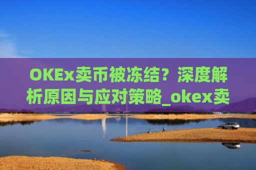 OKEx卖币被冻结?深度解析原因与应对策略_okex卖币 冻结了