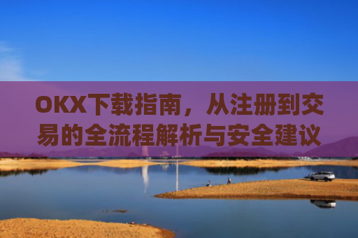 OKX下载指南,从注册到交易的全流程解析与安全建议_okX下载ios