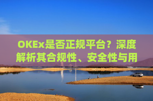 OKEx是否正规平台?深度解析其合规性、安全性与用户口碑_okex这个平台可靠吗
