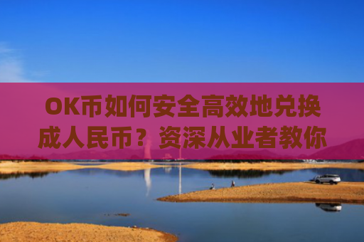 OK币如何安全**地兑换**民币？资深从业者教你完整流程_ok币怎么提现