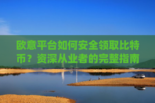 欧意平台如何安全领取比特币?资深从业者的完整指南_欧比特币官网