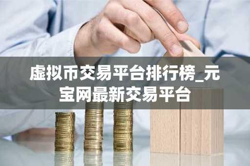 虚拟币交易平台排行榜_元宝网**交易平台