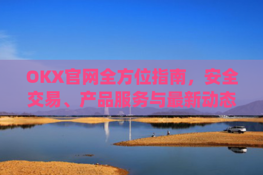 OKX官网全方位指南，安全交易、产品服务与**动态解析_okx官网地址是多少