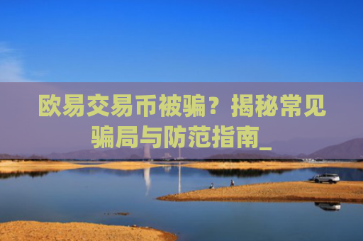 欧易交易币被骗？揭秘常见**与防范指南_