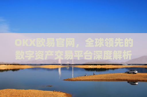 OKX欧易官网，全球**的数字资产交易平台深度解析_okx交易平台官网入口