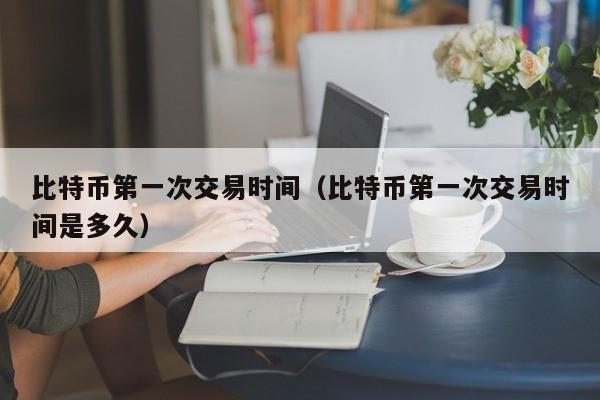 比特币**次交易时间(比特币**次交易时间是多久)
