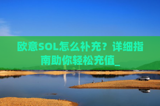 欧意SOL怎么补充?详细指南助你轻松充值_