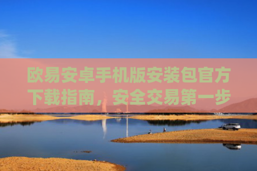 欧易安卓手机版安装包官方下载指南,安全交易**步_