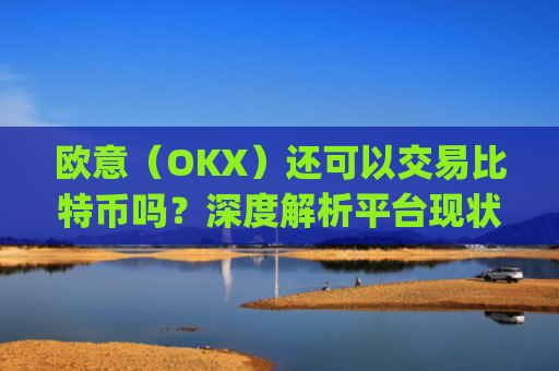 欧意（OKX）还可以交易比特币吗？深度解析平台现状与未来_