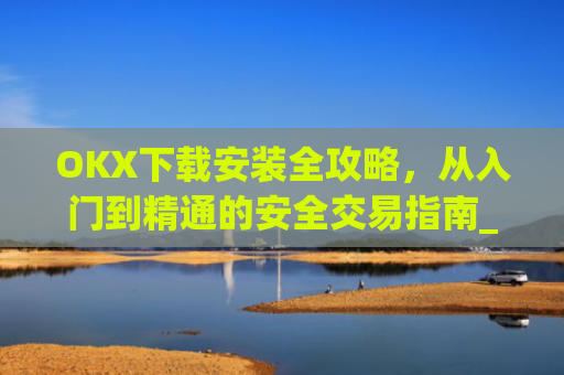 OKX下载安装全攻略,从入门到精通的安全交易指南_okex-android.apk.1.1.1