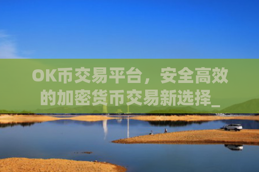 OK币交易平台,安全**的加密货币交易新选择_