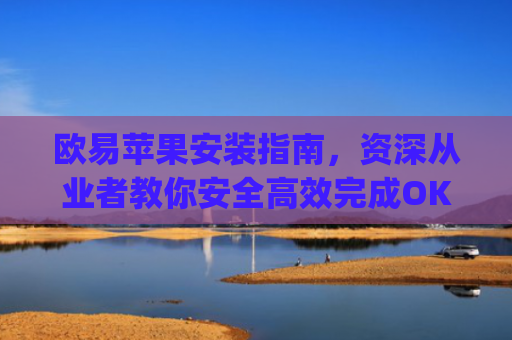 欧易苹果安装指南,资深从业者教你安全**完成OKX App下载与使用_