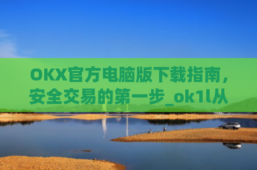 OKX官方电脑版下载指南,安全交易的**步_ok1l从哪下载
