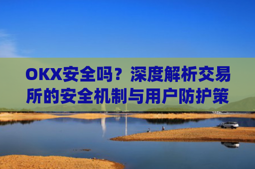 OKX安全吗?深度解析交易所的安全机制与用户防护策略_Okx安全吗?
