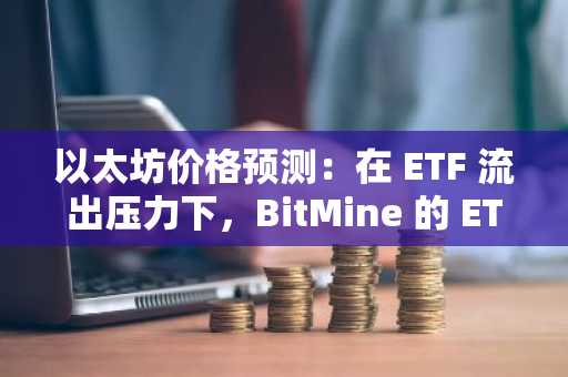 以太坊价格预测：在 ETF 流出压力下，BitMine 的 ETH 储备超过 90 亿美元