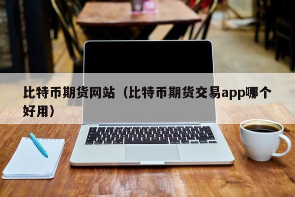 比特币期货网站(比特币期货交易app哪个好用)