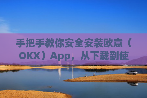 手把手教你安全安装欧意(OKX)App,从下载到使用的完整指南_