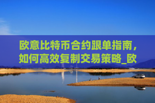 欧意比特币合约跟单指南,如何**复制交易策略_欧比特合约平台