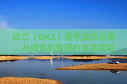 欧意(OKX)新手卖币指南,从提现到变现的全流程解析_