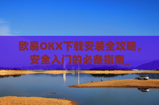 欧易OKX下载安装全攻略,安全入门的必备指南_