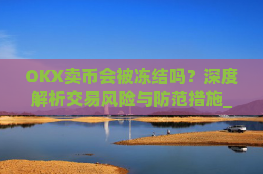 OKX卖币会被冻结吗？深度解析交易风险与防范措施_okex买卖币有没有手续费