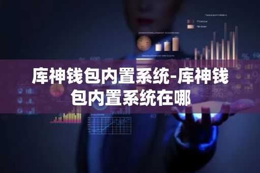 库神钱包内置系统-库神钱包内置系统在哪