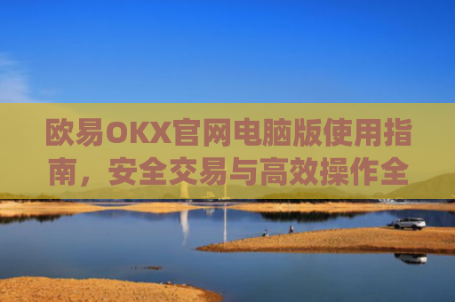 欧易OKX官网电脑版使用指南,安全交易与**操作全解析_