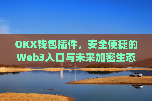 OKX钱包插件,安全便捷的Web3入口与未来加密生态的核心枢纽_okexchina钱包
