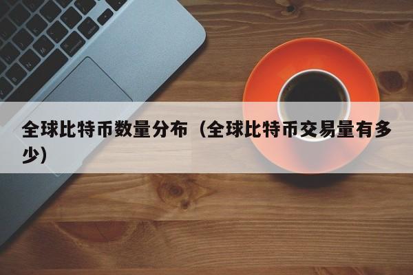 全球比特币数量分布(全球比特币交易量有多少)