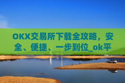 OKX交易所下载全攻略，安全、便捷、一步到位_ok平台怎么下载