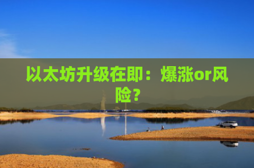 以太坊升级在即:爆涨or风险?