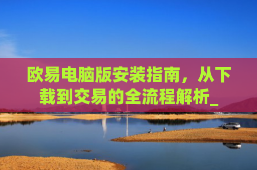 欧易电脑版安装指南,从下载到交易的全流程解析_