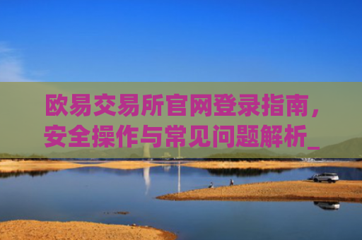欧易交易所官网登录指南,安全操作与常见问题解析_