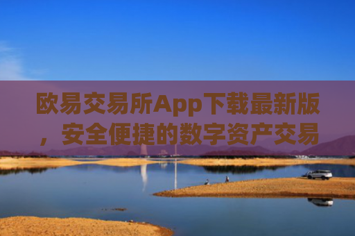 欧易交易所App下载**版，安全便捷的数字资产交易平台_