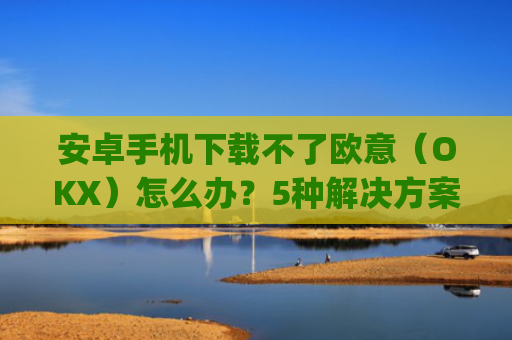 安卓手机下载不了欧意(OKX)怎么办?5种解决方案**解析_android oreo下载